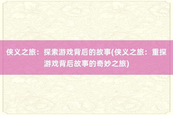 侠义之旅：探索游戏背后的故事(侠义之旅：重探游戏背后故事的奇妙之旅)