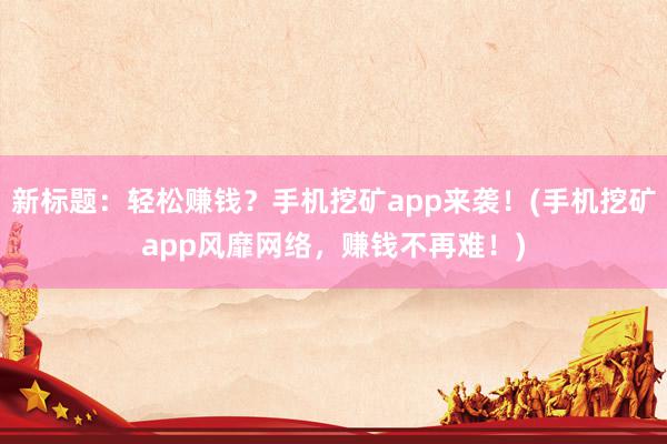 新标题：轻松赚钱？手机挖矿app来袭！(手机挖矿app风靡网络，赚钱不再难！)