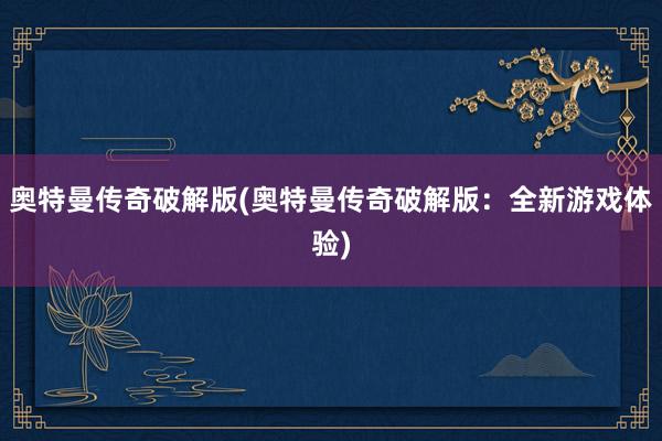 奥特曼传奇破解版(奥特曼传奇破解版：全新游戏体验)